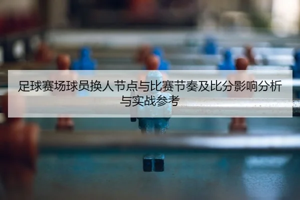 足球赛场球员换人节点与比赛节奏及比分影响分析与实战参考