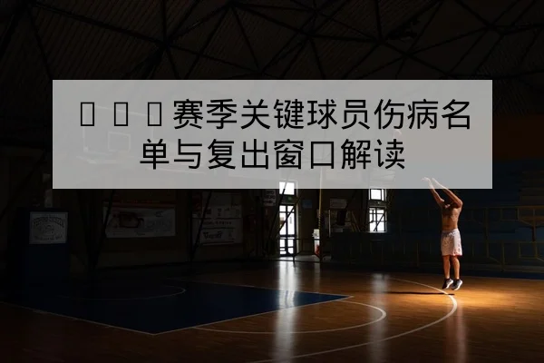 CBA赛季关键球员伤病名单与复出窗口解读